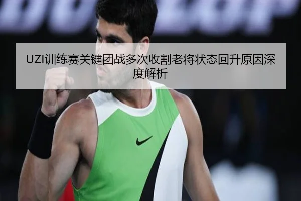 UZI训练赛关键团战多次收割老将状态回升原因深度解析